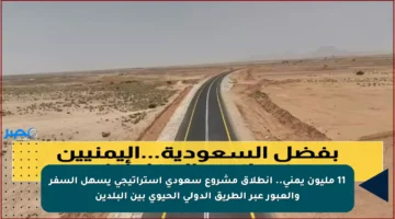 11 مليون يمني.. انطلاق مشروع سعودي استراتيجي يسهل السفر والعبور عبر الطريق الدولي الحيوي بين البلدين